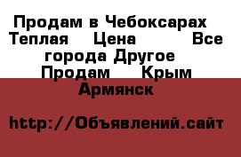 Продам в Чебоксарах!!!Теплая! › Цена ­ 250 - Все города Другое » Продам   . Крым,Армянск